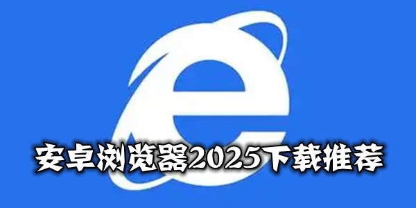 安卓浏览器2025下载推荐